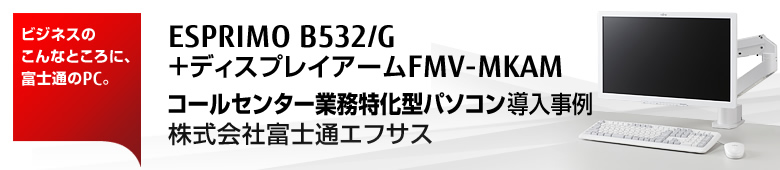ビジネスのこんなところに、富士通のPC。ESPRIMO B532/G＋ディスプレイアームFMV-MKAM コールセンター業務特化型パソコン 導入事例－株式会社富士通エフサス