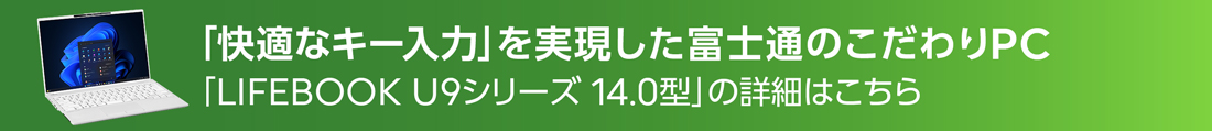 「快適なキー入力」を実現した富士通のこだわりPC 「LIFEBOOK U9シリーズ 14.0型」の詳細はこちら