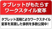 タブレットがもたらすワークスタイル変革 タブレット活用によりワークスタイル変革を実現した事例を多数公開中！