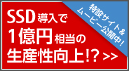 SSD導入で1億円相当の生産性向上！？
特設サイト&ムービー公開中！