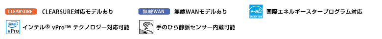 CLEARSURE対応モデルあり。無線WANモデルあり。インテル vProテクノロジー対応可能。手のひら静脈センサー内蔵可能。働き方改革（テレワーク）支援モデル。