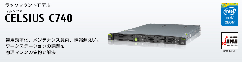ラックマウントモデル セルシアス CELSIUS C740
インテル&reg; Xeon&reg; プロセッサー搭載。
運用効率化、メンテナンス負荷、情報漏えい。
ワースステーションの課題を物理マシンの集約で解決する、CELSIUS C740 MADE IN JAPAN 伊達モデル