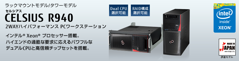ラックマウントモデル/タワーモデル 
セルシアス CELSIUS R940
2WAYハイパフォーマンス PCワークステーション
インテル&reg; Xeon&reg;  プロセッサー搭載。
ハイエンドの過酷な要求に応えるパワフルな
デュアルCPUと高信頼チップセットを搭載。 MADE IN JAPAN 伊達モデル