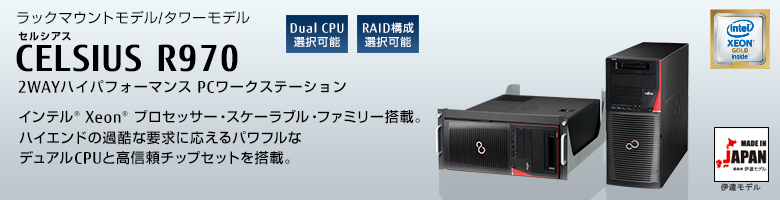 ラックマウントモデル/タワーモデル 
セルシアス CELSIUS R970
2WAYハイパフォーマンス PCワークステーション
インテル&reg; Xeon&reg;  プロセッサー・スケーラブル・ファミリー搭載。
ハイエンドの過酷な要求に応えるパワフルな
デュアルCPUと高信頼チップセットを搭載。 MADE IN JAPAN 伊達モデル
