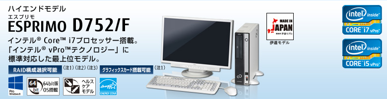 ハイエンドモデル ESPRIMO（エスプリモ） D752/F。インテル&reg; Core&trade; i7プロセッサー搭載。「インテル&reg; vPro&trade; テクノロジー」に標準対応した最上位モデル。RAID構成選択可能。グラフィックスカード搭載可能。Windows 8対応。64bit版OS。ヘルスケアモデル。国際エネルギースタープログラム。