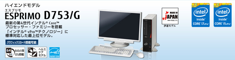ハイエンドモデル ESPRIMO（エスプリモ） D753/G。最新の第4世代インテル&reg; Core&trade;  プロセッサー・ファミリを搭載。「インテル&reg; vPro&trade; テクノロジー」に標準対応した最上位モデル。グラフィックスカード搭載可能。64bit版OS。ヘルスケアモデル。国際エネルギースタープログラム。