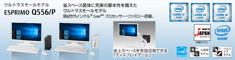 ウルトラスモールモデル ESPRIMO（エスプリモ） Q556/P。省スペース筐体に充実の基本性能を備えたウルトラスモールモデル。第6世代インテル&reg; Core&trade; プロセッサー・ファミリー搭載。MADE IN JAPAN 伊達モデル。国際エネルギースタープログラム対応。24時間モデル。ヘルスケアモデル。