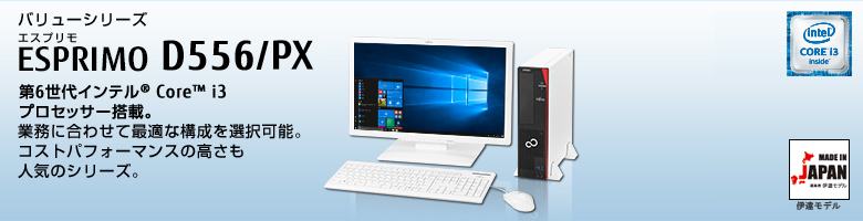 バリューシリーズ ESPRIMO（エスプリモ） D556/PX。第6世代インテル&reg; Core&trade; i3プロセッサー搭載。業務に合わせて最適な構成を選択可能。コストパフォーマンスの高さも人気のシリーズ。MADE IN JAPAN 伊達モデル。