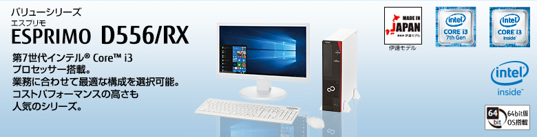 バリューシリーズ ESPRIMO（エスプリモ） D556/RX。第7世代・第6世代インテル&reg; Core&trade; i3プロセッサー搭載。業務に合わせて最適な構成を選択可能。コストパフォーマンスの高さも人気のシリーズ。MADE IN JAPAN 伊達モデル。64bit版OS。