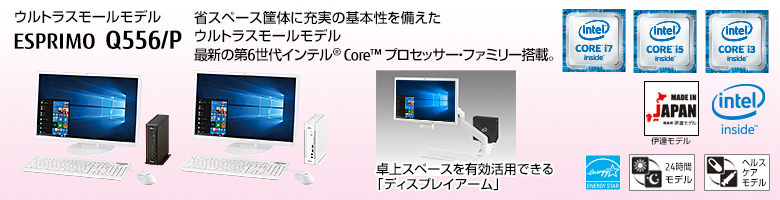 ウルトラスモールモデル ESPRIMO（エスプリモ） Q556/P。省スペース筐体に充実の基本性能を備えたウルトラスモールモデル。第6世代インテル&reg; Core&trade; プロセッサー・ファミリー搭載。MADE IN JAPAN 伊達モデル。国際エネルギースタープログラム対応。24時間モデル。ヘルスケアモデル。