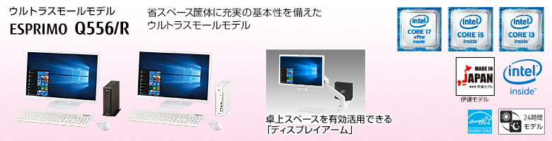 ウルトラスモールモデル ESPRIMO（エスプリモ） Q556/R。省スペース筐体に充実の基本性能を備えたウルトラスモールモデル。第6世代インテル&reg; Core&trade; プロセッサー・ファミリー搭載。MADE IN JAPAN 伊達モデル。国際エネルギースタープログラム対応。24時間モデル。ヘルスケアモデル。