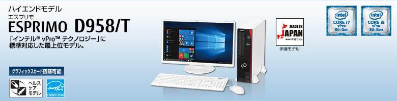 ハイエンドモデル ESPRIMO（エスプリモ） D958/T。第8世代インテル&reg; Core&trade; プロセッサー・ファミリを搭載。「インテル&reg; vPro&trade; テクノロジー」に標準対応した最上位モデル。グラフィックスカード搭載可能。ヘルスケアモデル。国際エネルギースタープログラム。MADE IN JAPAN 伊達モデル。