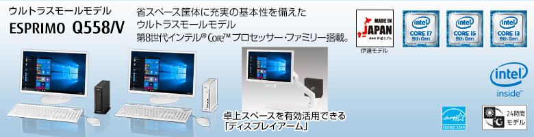 ウルトラスモールモデル ESPRIMO（エスプリモ） Q558/V。省スペース筐体に充実の基本性能を備えたウルトラスモールモデル。第7世代・第6世代インテル&reg; Core&trade; プロセッサー・ファミリー搭載。MADE IN JAPAN 伊達モデル。国際エネルギースタープログラム対応。24時間モデル。ヘルスケアモデル。