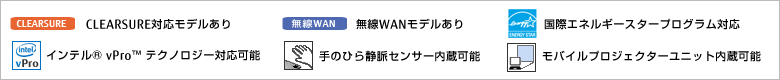 CLEARSURE 対応モデルあり。無線WANモデルあり。国際エネルギースタープログラム対応モデル。手のひら静脈センサー内蔵可能。モバイルプロジェクターユニット内蔵可能。