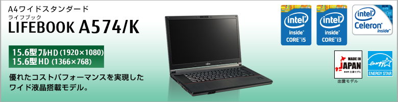 A4ワイドスタンダード LIFEBOOK（ライフブック） A574/K
［15.6型フルHD（1920×1080）］
［15.6型HD（1366×768）］
優れたコストパフォーマンスを実現した
ワイド液晶搭載モデル。
MADE IN JAPAN
出雲モデル
