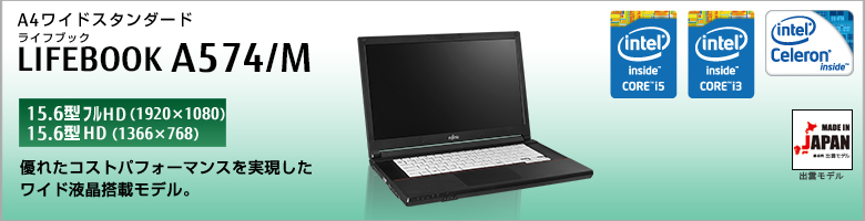 A4ワイドスタンダード LIFEBOOK（ライフブック） A574/M
［15.6型フルHD（1920×1080）］
［15.6型HD（1366×768）］
優れたコストパフォーマンスを実現した
ワイド液晶搭載モデル。
MADE IN JAPAN
出雲モデル