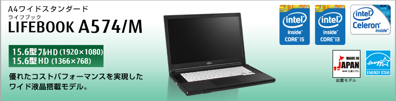 A4ワイドスタンダード LIFEBOOK（ライフブック） A574/M
［15.6型フルHD（1920×1080）］
［15.6型HD（1366×768）］
優れたコストパフォーマンスを実現した
ワイド液晶搭載モデル。
MADE IN JAPAN
出雲モデル
国際エネルギースタープログラム対応モデル。