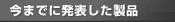 今までに発表した製品