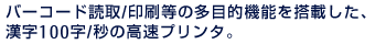 バーコード読取／印刷などの多目的機能を搭載した、漢字100字／秒の高速プリンタ。