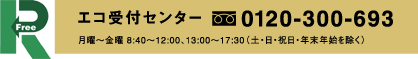 エコ受付センター フリーダイヤル0120-30-0693 月曜から金曜 8 : 40から12 : 00、13 : 00から17 : 30（土・日・祝日・年末年始を除く）
