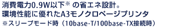 消費電力0.9W以下※の省エネ設計。環境性能に優れたA3モノクロページプリンタ。※スリープモード時（10base-T/100base-TX接続時）