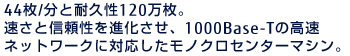 44枚/分と耐久性120万枚。速さと信頼性を進化させ、1000Base-Tの高速ネットワークに対応したモノクロセンターマシン。