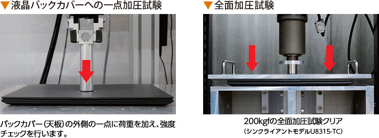 液晶バックカバーへの一点加圧試験：バックカバー（天板）の外側の一点に荷重を加え、強度チェックを行います。 全面加圧試験：200kgfの全面加圧試験クリア（FUTRO U9シリーズ）