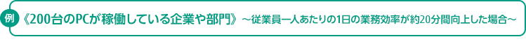 例 200台のPCが稼働している企業や部門 ～従業員一人あたりの1日の業務効率が約20分間向上した場合～